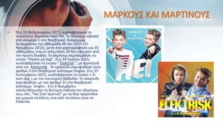 ΜΑΡΚΟΥΣ ΚΑΙ ΜΑΡΤΙΝΟΥΣ
• Στις 23 Φεβρουαρίου 2015, κυκλοφόρησαν το
ντεμπούτο άλμπουμ τους Hei. Το άλμπουμ έφτασε
στο νούμερο 1 στο Νορβηγικό διάγραμμα
λευκωμάτων την εβδομάδα 46 του 2015 (15
Νοεμβρίου 2015), μετά από χαρτογράφηση για 35
εβδομάδες, ενώ οι τελευταίοι 20 δεν έφευγαν από
την πρώτη δεκάδα. Το άλμπουμ περιλαμβάνει το
ενιαίο "Plystre på deg". Στις 24 Ιουλίου 2015,
κυκλοφόρησαν το ενιαίο " Elektrisk ", με φωνητικά
από τον Katastrofe . Το τραγούδι κορυφώθηκε στον
αριθμό 3 στο Νορβηγικό Διάταγμα Singles. Στις 25
Σεπτεμβρίου 2015, κυκλοφόρησαν το ενιαίο « Ei
som deg » με την εσωτερική βαθμίδα. Το τραγούδι
κορυφώθηκε με τον αριθμό 15 στο Nορβηγικό
Διάταγμα Singles . Στις 6 Νοεμβρίου
απελευθέρωσαν τη δεύτερη έκδοση του άλμπουμ
τους Hei, "Hei (Fan Special)" με τα ίδια τραγούδια
και μερικά επιπλέον, ένα από τα extras είναι το
Elektrisk.
 