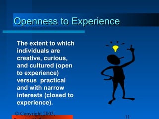 Openness to Experience

The extent to which
individuals are
creative, curious,
and cultured (open
to experience)
versus practical
and with narrow
interests (closed to
experience).
© Copyright 2003,
                         11
 