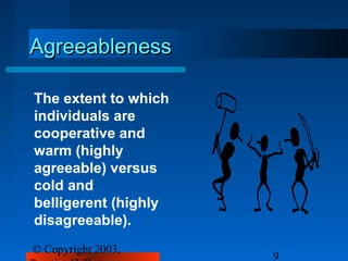 Agreeableness

The extent to which
individuals are
cooperative and
warm (highly
agreeable) versus
cold and
belligerent (highly
disagreeable).
© Copyright 2003,
                      9
 