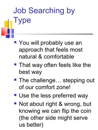 Job Searching by
Type

   You will probably use an
    approach that feels most
    natural & comfortable
   That way often feels like the
    best way
   The challenge… stepping out
    of our comfort zone!
   Use the less preferred way
   Not about right & wrong, but
    knowing we can flip the coin
    (the other side might serve
    us better)
 