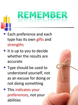    Each preference and each
    type has its own gifts and
    strengths
   It is up to you to decide
    whether the results are
    accurate
   Type should be used to
    understand yourself, not
    as an excuse for doing or
    not doing something
   This indicates your
    preferences, not your
    abilities
 