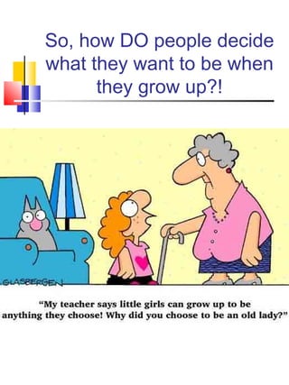 So, how DO people decide
what they want to be when
      they grow up?!
 