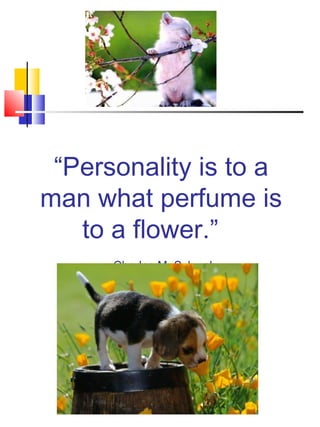 “Personality is to a
man what perfume is
   to a flower.”
     ~Charles M. Schwab
 