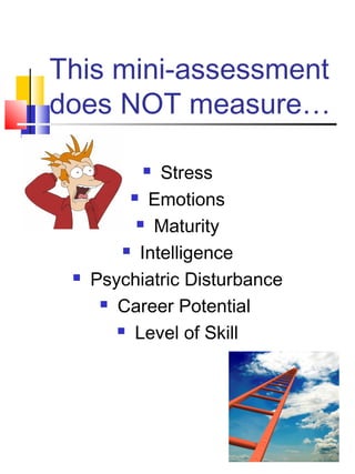 This mini-assessment
does NOT measure…

             Stress
           Emotions

            Maturity

          Intelligence

    Psychiatric Disturbance
       Career Potential

         Level of Skill
 