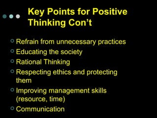 Key Points for Positive
Thinking Con’t
 Refrain from unnecessary practices
 Educating the society
 Rational Thinking
 Respecting ethics and protecting
them
 Improving management skills
(resource, time)
 Communication
 