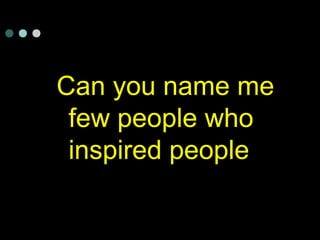 Can you name me
few people who
inspired people
 
