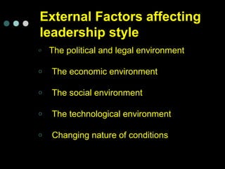 External Factors affecting
leadership style
o The political and legal environment
o The economic environment
o The social environment
o The technological environment
o Changing nature of conditions
 