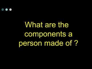 What are the
components a
person made of ?
 