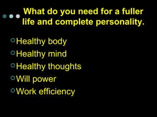 What do you need for a fuller
life and complete personality.
Healthy body
Healthy mind
Healthy thoughts
Will power
Work efficiency
 