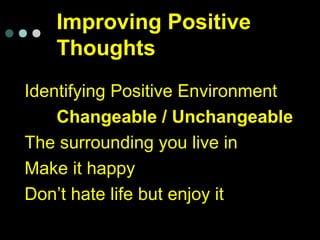 Improving Positive
Thoughts
Identifying Positive Environment
Changeable / Unchangeable
The surrounding you live in
Make it happy
Don’t hate life but enjoy it
 