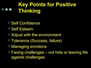 Key Points for Positive
Thinking
 Self Confidence
 Self Esteem
 Adjust with the environment
 Tolerance (Success, failu...