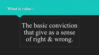 What is value :
The basic conviction
that give as a sense
of right & wrong.
 