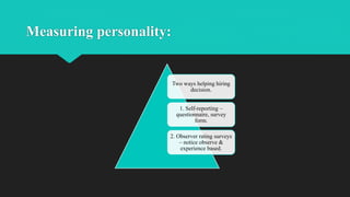 Measuring personality:
Two ways helping hiring
decision.
1. Self-reporting –
questionnaire, survey
form.
2. Observer rating surveys
– notice observe &
experience based.
 