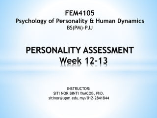 PERSONALITY ASSESSMENT
Week 12-13
FEM4105
Psychology of Personality & Human Dynamics
BS(PM)-PJJ
INSTRUCTOR:
SITI NOR BINTI YAACOB, PhD.
sitinor@upm.edu.my/012-2841844
 