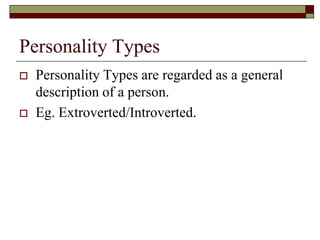 Personality Types
   Personality Types are regarded as a general
    description of a person.
   Eg. Extroverted/Introverted.
 