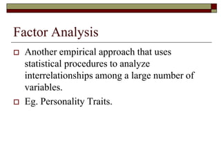 Factor Analysis
   Another empirical approach that uses
    statistical procedures to analyze
    interrelationships among a large number of
    variables.
   Eg. Personality Traits.
 