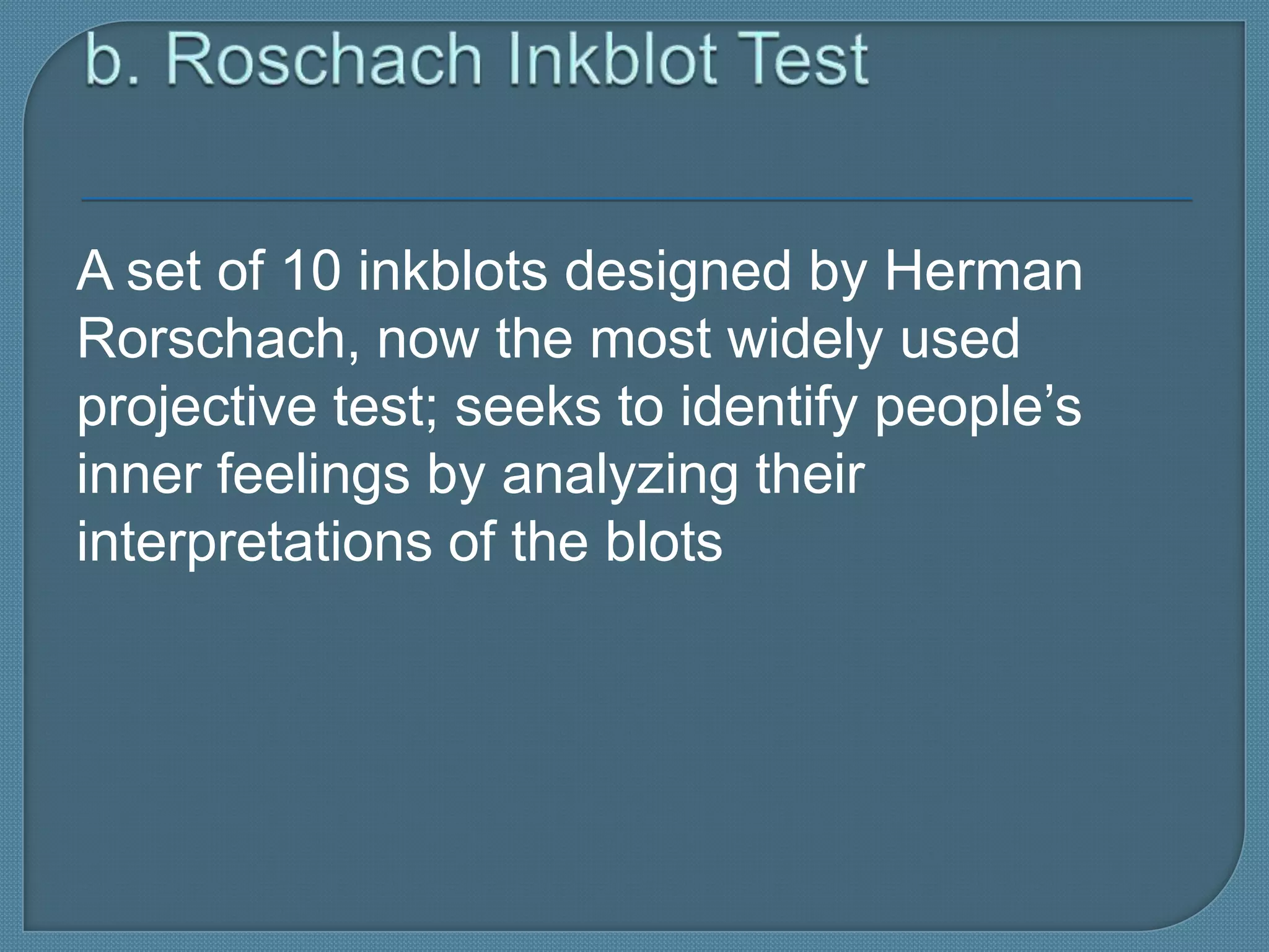 A set of 10 inkblots designed by Herman
Rorschach, now the most widely used
projective test; seeks to identify people’s
inner feelings by analyzing their
interpretations of the blots
 