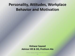 Personality, Attitudes, Workplace
Behavior and Motivation
Kishwar Sayeed
Advisor HR & OD, Prothom Alo
1
Kishwar Sayeed, Adviosr HR & OD, Prothom
Alo
 