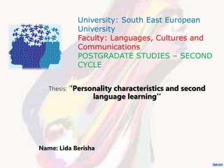 University: South East European
University
Faculty: Languages, Cultures and
Communications
POSTGRADATE STUDIES – SECOND
CYCLE
Thesis: ‘’Personality characteristics and second
language learning’’
Name: Lida Berisha
 