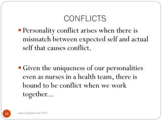 CONFLICTS
asareor@gmail.com 201716
 Personality conflict arises when there is
mismatch between expected self and actual
self that causes conflict.
 Given the uniqueness of our personalities
even as nurses in a health team, there is
bound to be conflict when we work
together...
 