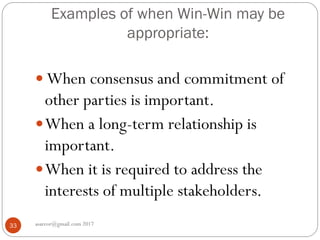 Examples of when Win-Win may be
appropriate:
asareor@gmail.com 201733
 When consensus and commitment of
other parties is important.
When a long-term relationship is
important.
When it is required to address the
interests of multiple stakeholders.
 