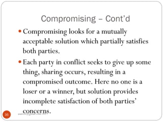 Compromising – Cont’d
asareor@gmail.com 201735
 Compromising looks for a mutually
acceptable solution which partially satisfies
both parties.
 Each party in conflict seeks to give up some
thing, sharing occurs, resulting in a
compromised outcome. Here no one is a
loser or a winner, but solution provides
incomplete satisfaction of both parties’
concerns.
 
