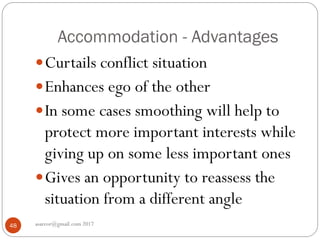 Accommodation - Advantages
asareor@gmail.com 201748
Curtails conflict situation
Enhances ego of the other
In some cases smoothing will help to
protect more important interests while
giving up on some less important ones
Gives an opportunity to reassess the
situation from a different angle
 