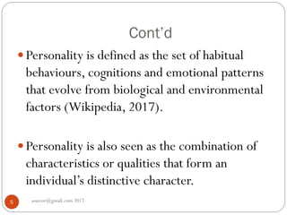 Cont’d
asareor@gmail.com 20175
 Personality is defined as the set of habitual
behaviours, cognitions and emotional patterns
that evolve from biological and environmental
factors (Wikipedia, 2017).
 Personality is also seen as the combination of
characteristics or qualities that form an
individual’s distinctive character.
 