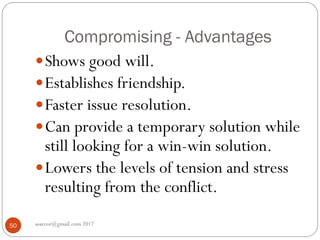 Compromising - Advantages
asareor@gmail.com 201750
Shows good will.
Establishes friendship.
Faster issue resolution.
Can provide a temporary solution while
still looking for a win-win solution.
Lowers the levels of tension and stress
resulting from the conflict.
 