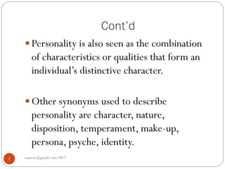 Cont’d
asareor@gmail.com 20177
 Personality is also seen as the combination
of characteristics or qualities that form an
individual’s distinctive character.
 Other synonyms used to describe
personality are character, nature,
disposition, temperament, make-up,
persona, psyche, identity.
 