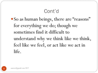 Cont’d
asareor@gmail.com 20178
So as human beings, there are “reasons”
for everything we do; though we
sometimes find it difficult to
understand why we think like we think,
feel like we feel, or act like we act in
life.
 