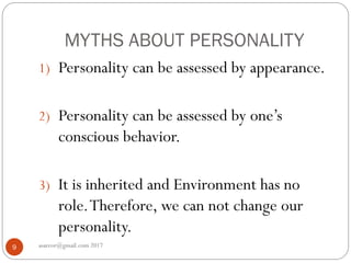 MYTHS ABOUT PERSONALITY
asareor@gmail.com 20179
1) Personality can be assessed by appearance.
2) Personality can be assessed by one’s
conscious behavior.
3) It is inherited and Environment has no
role.Therefore, we can not change our
personality.
 