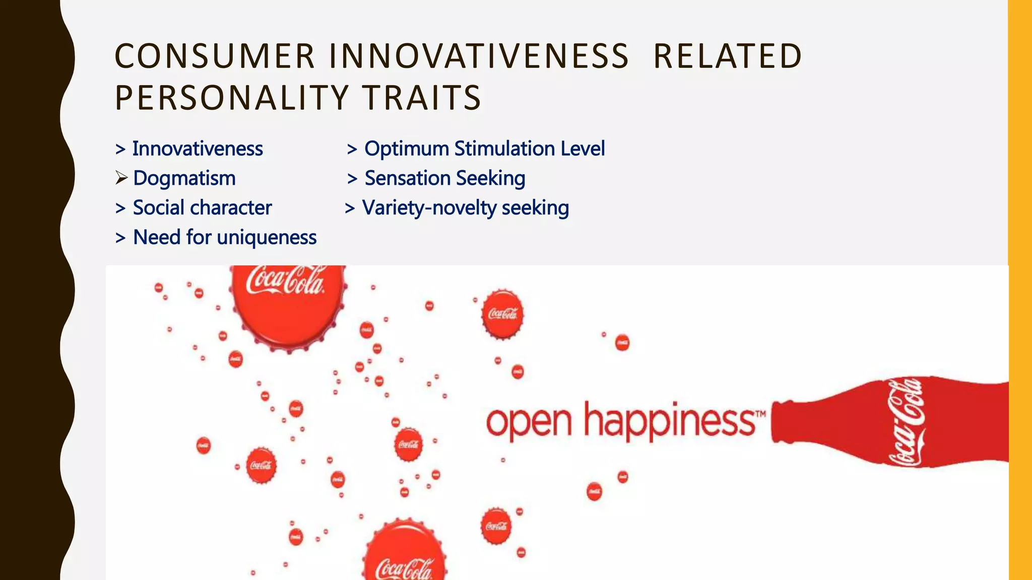 CONSUMER INNOVATIVENESS RELATED
PERSONALITY TRAITS
> Innovativeness > Optimum Stimulation Level
 Dogmatism > Sensation Seeking
> Social character > Variety-novelty seeking
> Need for uniqueness
 