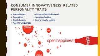 CONSUMER INNOVATIVENESS RELATED
PERSONALITY TRAITS
> Innovativeness > Optimum Stimulation Level
 Dogmatism > Sensation Seeking
> Social character > Variety-novelty seeking
> Need for uniqueness
 