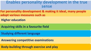 Enables personality development in the true
sense
For personality development & making it ideal, many people
adopt various measures such as
Higher education
Acquiring skills in a favourite field
Studying different language
Answering competitive examinations
Body-building through exercise and play
 