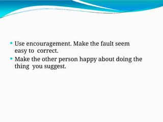  Use encouragement. Make the fault seem
easy to correct.
 Make the other person happy about doing the
thing you suggest.
 