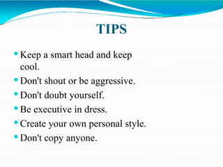 TIPS
 Keep a smart head and keep
cool.
 Don't shout or be aggressive.
 Don't doubt yourself.
 Be executive in dress.
 Create your own personal style.
 Don't copy anyone.
 