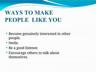 WAYS TO MAKE
PEOPLE LIKE YOU
 Become genuinely interested in other
people.
 Smile.
 Be a good listener.
 Encourage others to talk about
themselves.
 
