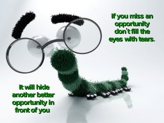 If you miss an opportunity don't fill the eyes with tears.   It will hide another better opportunity in front of you  