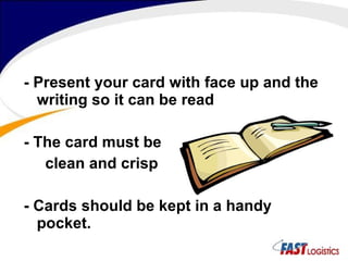 - Present your card with face up and the writing so it can be read  - The card must be clean and crisp - Cards should be kept in a handy pocket. 
