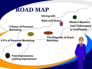 ROAD MAP First Impressions- Lasting Impressions 6 P’s of Personal Marketing 5 Rules of Personal Marketing The Etiquette of Good  Business Dining with Style and Grace Modern Manners from Cyberspace to CellPhones 
