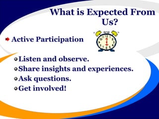 What is Expected From   Us?   Active Participation Listen and observe. Share insights and experiences. Ask questions. Get involved! What is Expected From Us?  