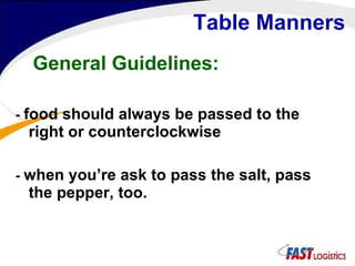 Table Manners General Guidelines: -  food should always be passed to the right or counterclockwise -  when you’re ask to pass the salt, pass the pepper, too. 