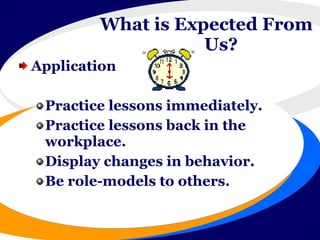 What is Expected From   Us?   Application Practice lessons immediately. Practice lessons back in the workplace. Display changes in behavior. Be role-models to others. What is Expected From Us?  