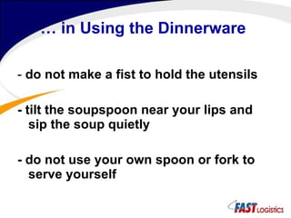…  in Using the Dinnerware -  do not make a fist to hold the utensils - tilt the soupspoon near your lips and sip the soup quietly - do not use your own spoon or fork to serve yourself 
