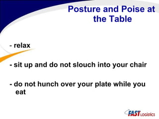 Posture and Poise at  the Table -  relax - sit up and do not slouch into your chair - do not hunch over your plate while you eat 