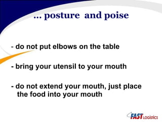 …  posture  and poise -  do not put elbows on the table - bring your utensil to your mouth - do not extend your mouth, just place the food into your mouth 