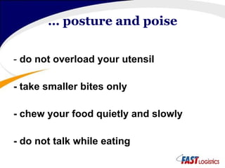 …  posture and poise -  do not overload your utensil - take smaller bites only - chew your food quietly and slowly - do not talk while eating 