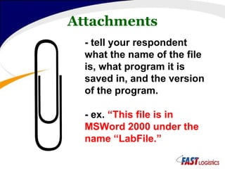Attachments - tell your respondent what the name of the file is, what program it is saved in, and the version of the program. - ex.  “This file is in MSWord 2000 under the name “LabFile.” 