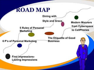 ROAD MAP First Impressions- Lasting Impressions 6 P’s of Personal Marketing 5 Rules of Personal Marketing The Etiquette of Good  Business Dining with Style and Grace Modern Manners from Cyberspace to CellPhones 